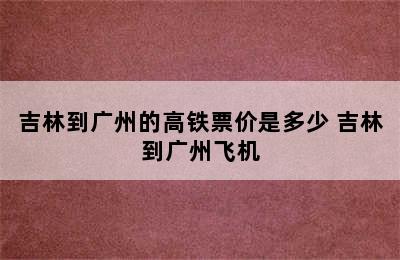 吉林到广州的高铁票价是多少 吉林到广州飞机